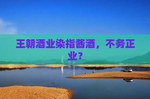 王朝酒业染指酱酒，不务正业？