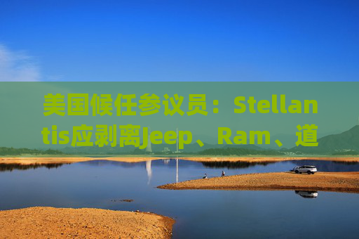 美国候任参议员：Stellantis应剥离Jeep、Ram、道奇和克莱斯勒品牌