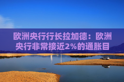 欧洲央行行长拉加德：欧洲央行非常接近2%的通胀目标