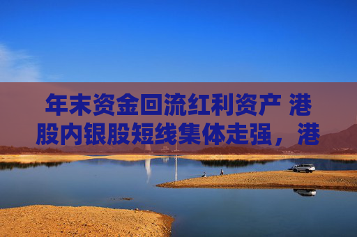 年末资金回流红利资产 港股内银股短线集体走强，港股通央企红利ETF南方（520660）收盘涨1.42%