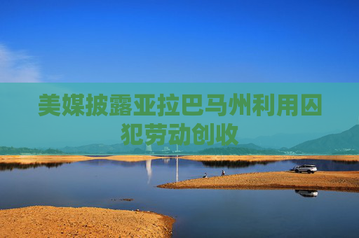 美媒披露亚拉巴马州利用囚犯劳动创收