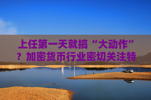 上任第一天就搞“大动作”？加密货币行业密切关注特朗普第一道行政命令