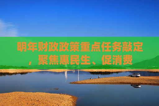 明年财政政策重点任务敲定，聚焦惠民生、促消费