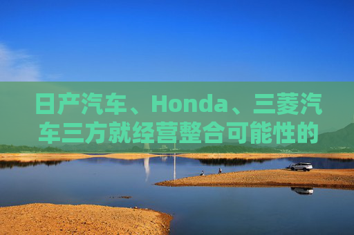 日产汽车、Honda、三菱汽车三方就经营整合可能性的探讨签署合作谅解备忘录