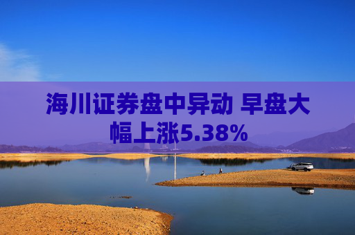 海川证券盘中异动 早盘大幅上涨5.38%