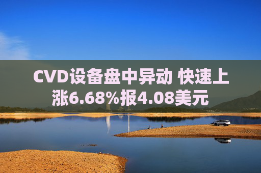CVD设备盘中异动 快速上涨6.68%报4.08美元