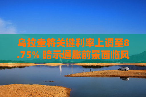 乌拉圭将关键利率上调至8.75% 暗示通胀前景面临风险