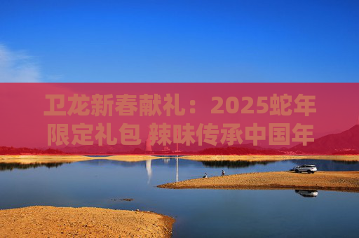 卫龙新春献礼：2025蛇年限定礼包 辣味传承中国年