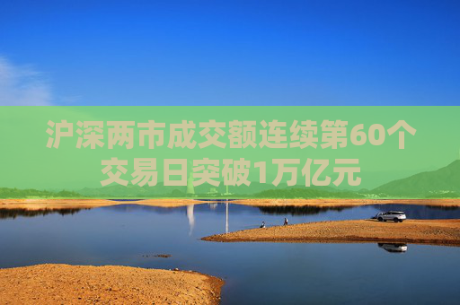 沪深两市成交额连续第60个交易日突破1万亿元