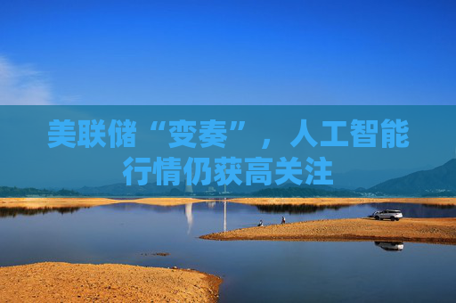 美联储“变奏”，人工智能行情仍获高关注