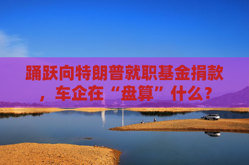 踊跃向特朗普就职基金捐款，车企在“盘算”什么？