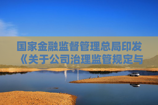 国家金融监督管理总局印发《关于公司治理监管规定与公司法衔接有关事项的通知》