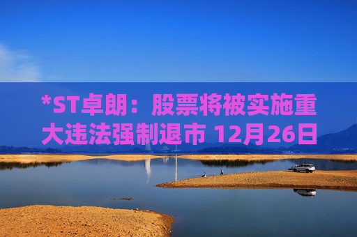 *ST卓朗：股票将被实施重大违法强制退市 12月26日起停牌