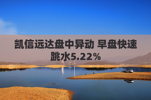 凯信远达盘中异动 早盘快速跳水5.22%