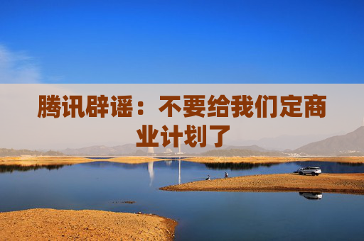 腾讯辟谣：不要给我们定商业计划了
