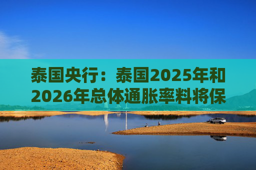 泰国央行：泰国2025年和2026年总体通胀率料将保持在目标区间内