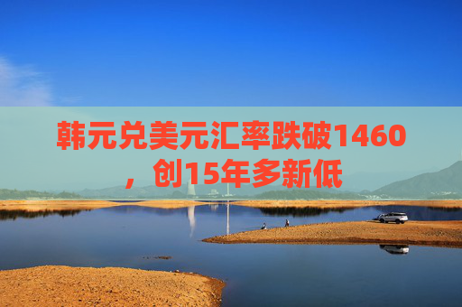 韩元兑美元汇率跌破1460，创15年多新低