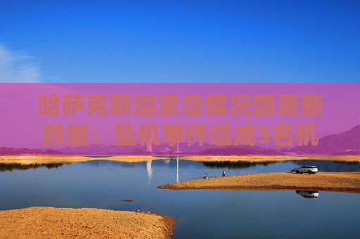 哈萨克斯坦紧急情况部更新数据：坠机事件造成3名机组人员遇难