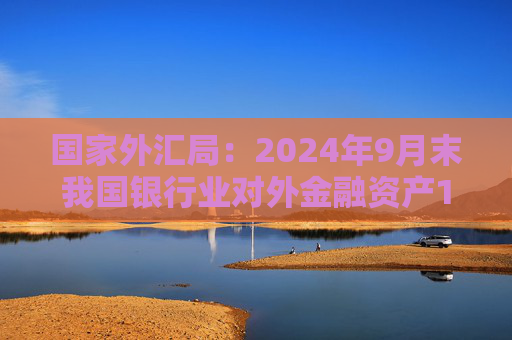 国家外汇局：2024年9月末我国银行业对外金融资产15642亿美元，对外负债15029亿美元  第1张