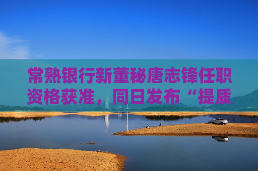 常熟银行新董秘唐志锋任职资格获准，同日发布“提质增效重回报”行动方案