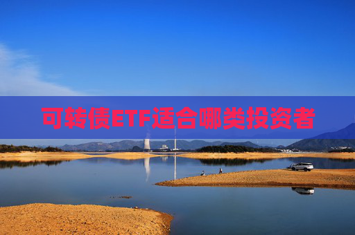 可转债ETF适合哪类投资者