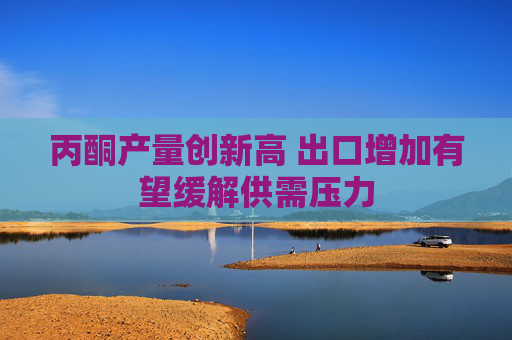 丙酮产量创新高 出口增加有望缓解供需压力