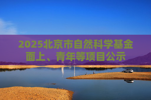 2025北京市自然科学基金面上、青年等项目公示