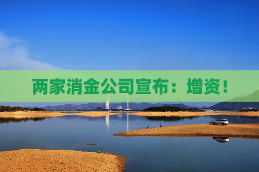 两家消金公司宣布：增资！
