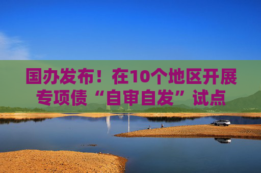 国办发布！在10个地区开展专项债“自审自发”试点