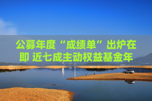 公募年度“成绩单”出炉在即 近七成主动权益基金年内浮盈