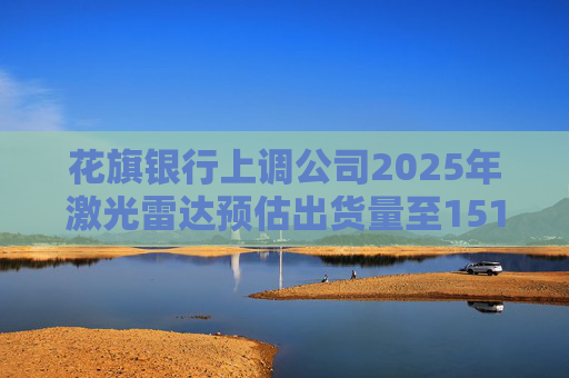 花旗银行上调公司2025年激光雷达预估出货量至151万辆 禾赛盘前涨超5%