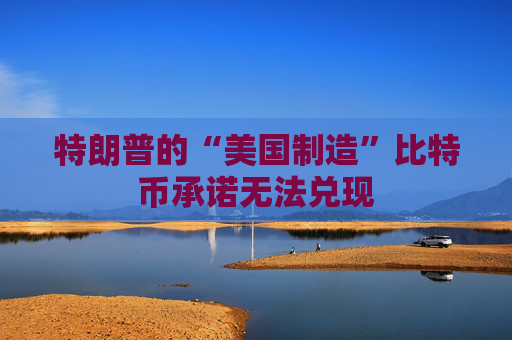 特朗普的“美国制造”比特币承诺无法兑现