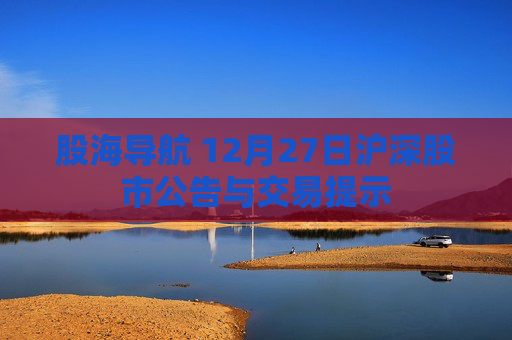 股海导航 12月27日沪深股市公告与交易提示