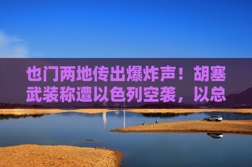 也门两地传出爆炸声！胡塞武装称遭以色列空袭，以总理曾威胁：要给胡塞“上一课”