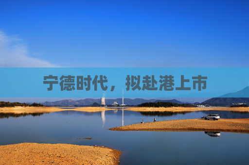 宁德时代，拟赴港上市  第1张