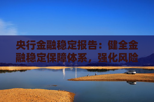 央行金融稳定报告：健全金融稳定保障体系，强化风险源头防控和监测预警