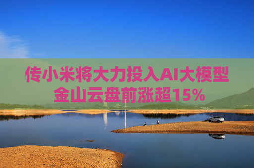 传小米将大力投入AI大模型 金山云盘前涨超15%  第1张
