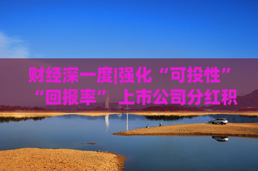 财经深一度|强化“可投性”“回报率” 上市公司分红积极性显著提升
