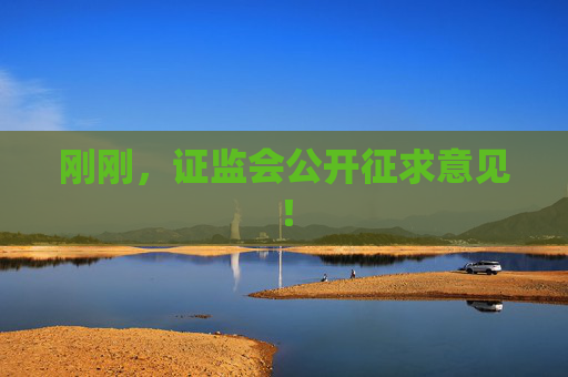 刚刚，证监会公开征求意见！