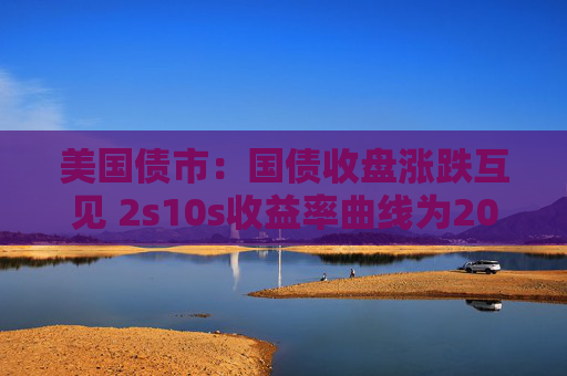 美国债市：国债收盘涨跌互见 2s10s收益率曲线为2022年以来最陡
