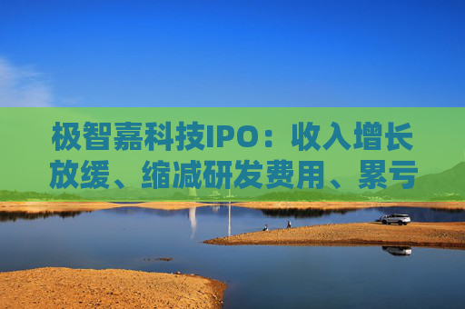 极智嘉科技IPO：收入增长放缓、缩减研发费用、累亏43亿 持续“失血”账上仅剩3亿资金