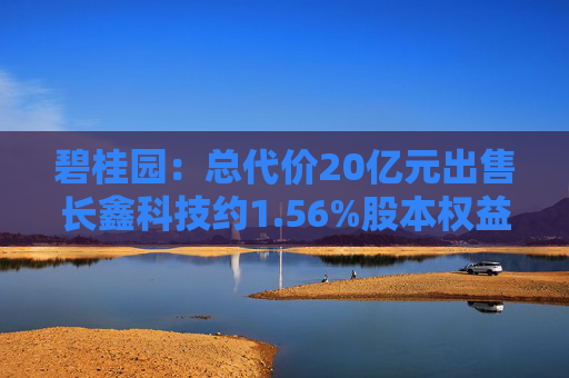 碧桂园：总代价20亿元出售长鑫科技约1.56%股本权益，所得款项用于保交楼