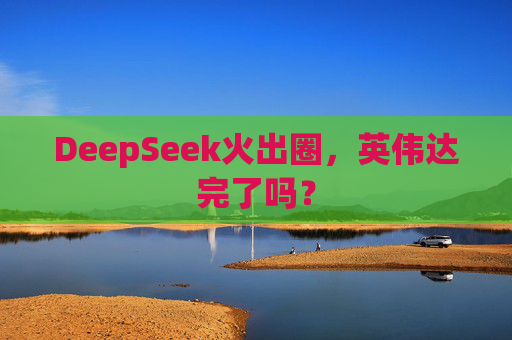 DeepSeek火出圈，英伟达完了吗？