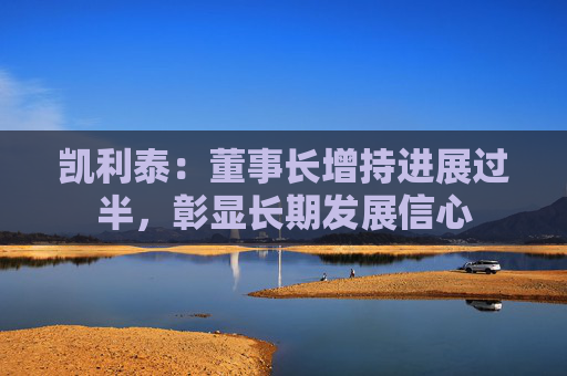 凯利泰：董事长增持进展过半，彰显长期发展信心
