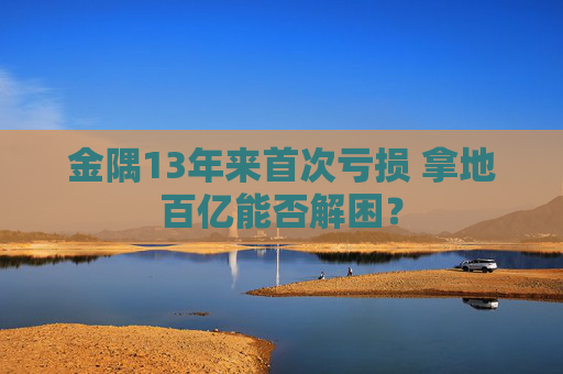 金隅13年来首次亏损 拿地百亿能否解困？