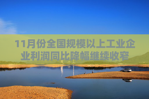 11月份全国规模以上工业企业利润同比降幅继续收窄