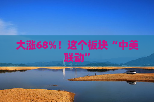 大涨68%！这个板块“中美联动”