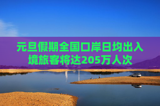 元旦假期全国口岸日均出入境旅客将达205万人次