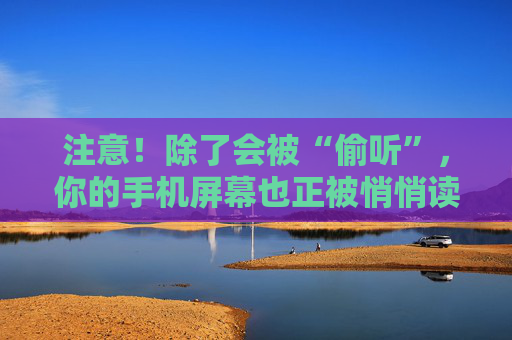 注意！除了会被“偷听”，你的手机屏幕也正被悄悄读取！很多人不知道