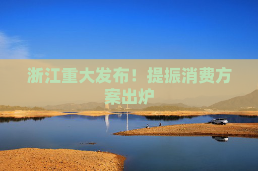 浙江重大发布！提振消费方案出炉